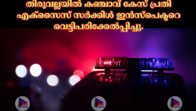 തിരുവല്ലയില്‍ കഞ്ചാവ് കേസ് പ്രതി എക്‌സൈസ് സര്‍ക്കിള്‍ ഇൻസ്പെക്ടറെ വെട്ടിപരിക്കേല്‍പ്പിച്ചു.