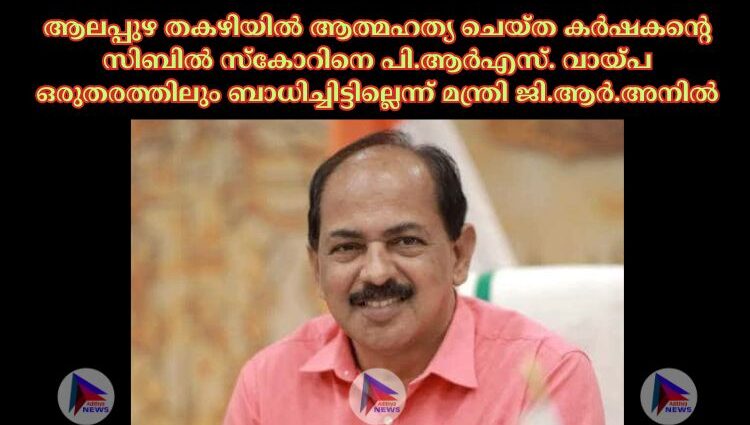 ആലപ്പുഴ തകഴിയില്‍ ആത്മഹത്യ ചെയ്ത കര്‍ഷകന്റെ സിബില്‍ സ്‌കോറിനെ പി.ആര്‍എസ്. വായ്പ ഒരുതരത്തിലും ബാധിച്ചിട്ടില്ലെന്ന് മന്ത്രി ജി.ആര്‍.അനില്‍