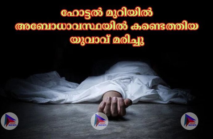 ഹോട്ടല്‍ മുറിയില്‍ അബോധാവസ്ഥയില്‍ കണ്ടെത്തിയ യുവാവ് മരിച്ചു