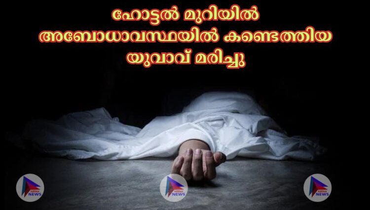 ഹോട്ടല്‍ മുറിയില്‍ അബോധാവസ്ഥയില്‍ കണ്ടെത്തിയ യുവാവ് മരിച്ചു