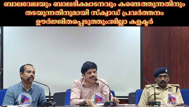 ബാലവേലയും ബാലഭിക്ഷാടനവും കണ്ടെത്തുന്നതിനും തടയുന്നതിനുമായി സ്‌ക്വാഡ് പ്രവര്‍ത്തനം ഊര്‍ജ്ജിതപ്പെടുത്തും:ജില്ലാ കളക്ടർ