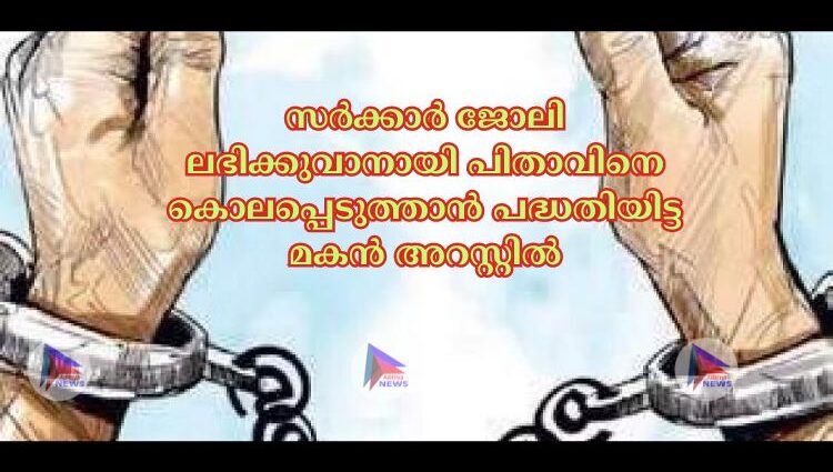 സര്‍ക്കാര്‍ ജോലി ലഭിക്കുവാനായി പിതാവിനെ കൊലപ്പെടുത്താൻ പദ്ധതിയിട്ട മകൻ അറസ്റ്റില്‍