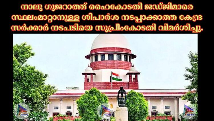 നാലു ഗുജറാത്ത് ഹൈകോടതി ജഡ്ജിമാരെ സ്ഥലംമാറ്റാനുള്ള ശിപാര്‍ശ നടപ്പാക്കാത്ത കേന്ദ്ര സര്‍ക്കാര്‍ നടപടിയെ സുപ്രീംകോടതി വിമര്‍ശിച്ചു.