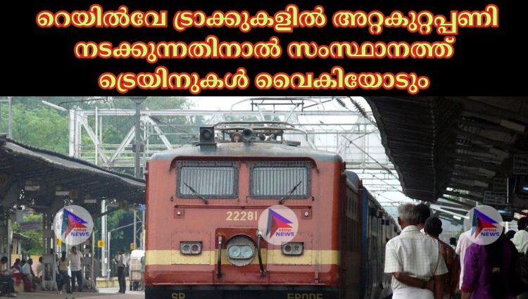  റെയില്‍വേ ട്രാക്കുകളില്‍ അറ്റകുറ്റപ്പണി നടക്കുന്നതിനാല്‍ സംസ്ഥാനത്ത് ട്രെയിനുകള്‍ വൈകിയോടും