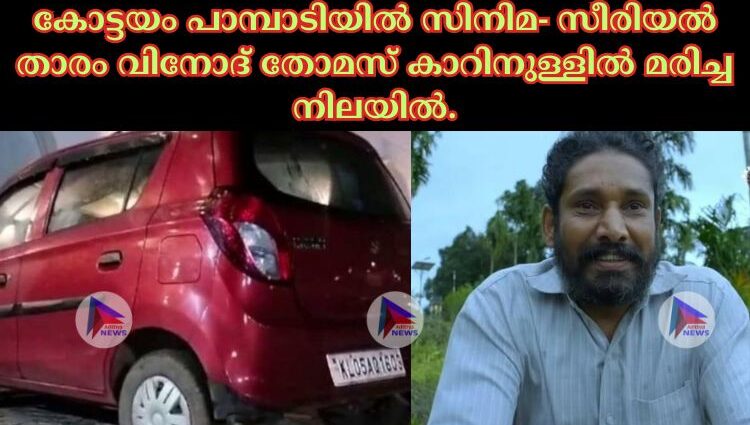 കോട്ടയം പാമ്പാടിയിൽ സിനിമ- സീരിയൽ താരം വിനോദ് തോമസ് കാറിനുള്ളിൽ മരിച്ച നിലയിൽ.