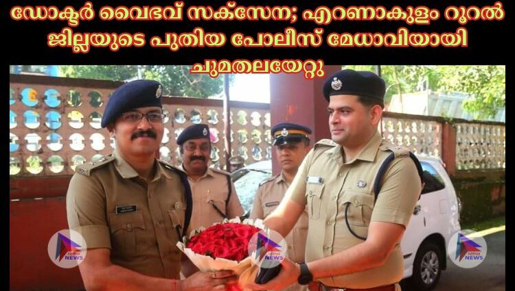 ഡോക്ടർ വൈഭവ് സക്സേന; എറണാകുളം റൂറൽ ജില്ലയുടെ പുതിയ പോലീസ് മേധാവിയായി ചുമതലയേറ്റു