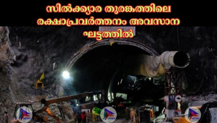 സില്‍ക്ക്യാര തുരങ്കത്തിലെ രക്ഷാപ്രവര്‍ത്തനം അവസാന ഘട്ടത്തില്‍