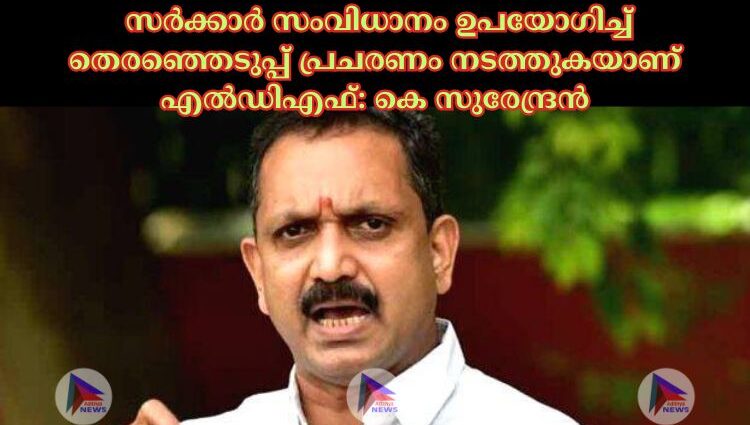 സര്‍ക്കാര്‍ സംവിധാനം ഉപയോഗിച്ച്‌ തെരഞ്ഞെടുപ്പ് പ്രചരണം നടത്തുകയാണ് എല്‍ഡിഎഫ്: കെ സുരേന്ദ്രൻ