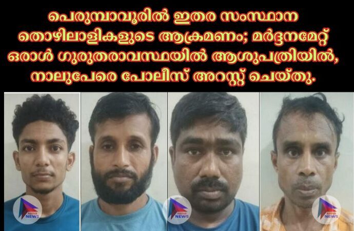 പെരുമ്പാവൂരിൽ ഇതര സംസ്ഥാന തൊഴിലാളികളുടെ ആക്രമണം; മർദ്ദനമേറ്റ് ഒരാൾ ഗുരുതരാവസ്ഥയിൽ ആശുപത്രിയിൽ, നാലുപേരെ പോലീസ് അറസ്റ്റ് ചെയ്തു.