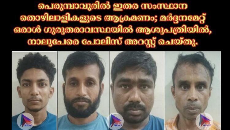 പെരുമ്പാവൂരിൽ ഇതര സംസ്ഥാന തൊഴിലാളികളുടെ ആക്രമണം; മർദ്ദനമേറ്റ് ഒരാൾ ഗുരുതരാവസ്ഥയിൽ ആശുപത്രിയിൽ, നാലുപേരെ പോലീസ് അറസ്റ്റ് ചെയ്തു.