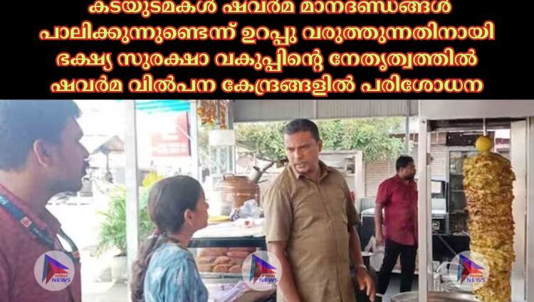  കടയുടമകള്‍ ഷവര്‍മ മാനദണ്ഡങ്ങള്‍ പാലിക്കുന്നുണ്ടെന്ന് ഉറപ്പു വരുത്തുന്നതിനായി ഭക്ഷ്യ സുരക്ഷാ വകുപ്പിന്റെ നേതൃത്വത്തില്‍ ഷവര്‍മ വില്‍പന കേന്ദ്രങ്ങളില്‍ പരിശോധന