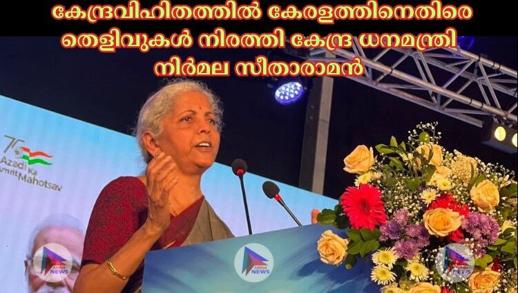 കേന്ദ്രവിഹിതത്തില്‍ കേരളത്തിനെതിരെ തെളിവുകള്‍ നിരത്തി കേന്ദ്ര ധനമന്ത്രി നിര്‍മല സീതാരാമന്‍