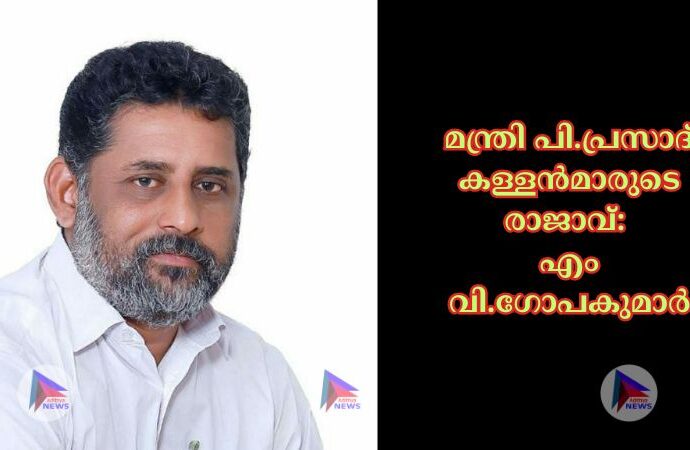 മന്ത്രി പി.പ്രസാദ് കള്ളൻമാരുടെ രാജാവ്: എം വി .ഗോപകുമാർ