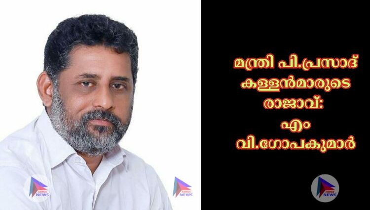 മന്ത്രി പി.പ്രസാദ് കള്ളൻമാരുടെ രാജാവ്: എം വി .ഗോപകുമാർ