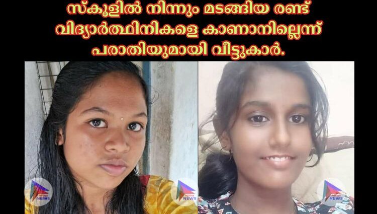 സ്കൂളിൽ നിന്നും മടങ്ങിയ രണ്ട് വിദ്യാര്‍ത്ഥിനികളെ കാണാനില്ലെന്ന് പരാതിയുമായി വീട്ടുകാർ.