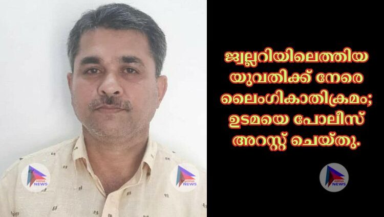 ജ്വല്ലറിയിലെത്തിയ യുവതിക്ക് നേരെ ലൈംഗികാതിക്രമം; ഉടമയെ പോലീസ് അറസ്റ്റ് ചെയ്തു.