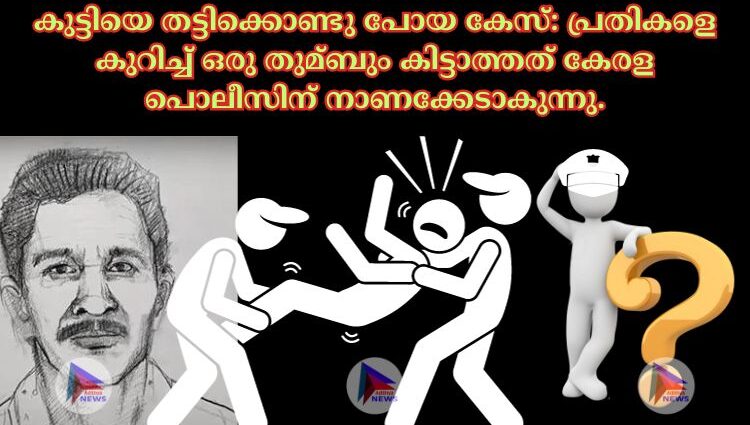 കുട്ടിയെ തട്ടിക്കൊണ്ടു പോയ കേസ്: പ്രതികളെ കുറിച്ച്‌ ഒരു തുമ്ബും കിട്ടാത്തത് കേരള പൊലീസിന് നാണക്കേടാകുന്നു.