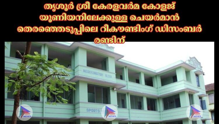 തൃശൂര്‍ ശ്രീ കേരളവര്‍മ കോളജ് യൂണിയനിലേക്കുള്ള ചെയര്‍മാൻ തെരഞ്ഞെടുപ്പിലെ റീകൗണ്ടിംഗ് ഡിസംബര്‍ രണ്ടിന്