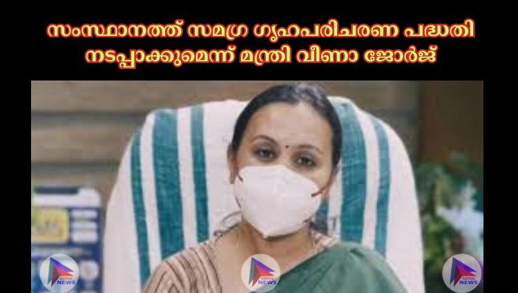 സംസ്ഥാനത്ത് സമഗ്ര ഗൃഹപരിചരണ പദ്ധതി നടപ്പാക്കുമെന്ന് മന്ത്രി വീണാ ജോര്‍ജ്