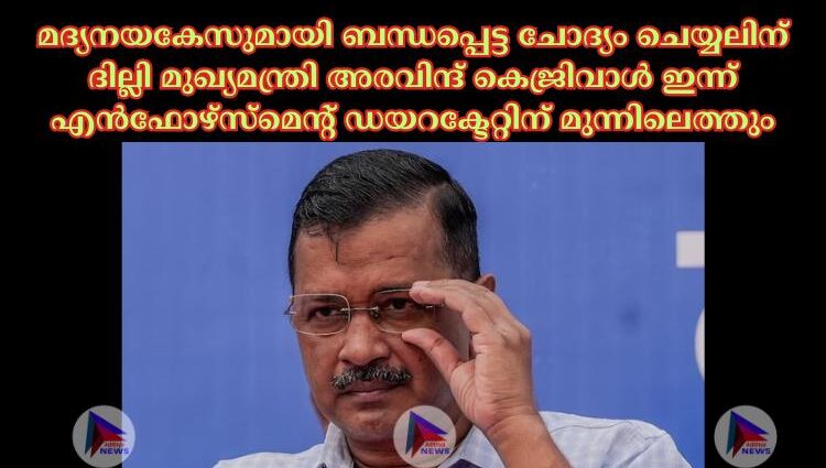 മദ്യനയകേസുമായി ബന്ധപ്പെട്ട ചോദ്യം ചെയ്യലിന് ദില്ലി മുഖ്യമന്ത്രി അരവിന്ദ് കെജ്രിവാള്‍ ഇന്ന് എൻഫോഴ്സ്മെൻ്റ് ഡയറക്ടേറ്റിന് മുന്നിലെത്തും