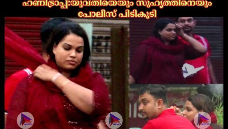 ഹണിട്രാപ്പ്:യുവതിയെയും സുഹൃത്തിനെയും പോലീസ് പിടികൂടി