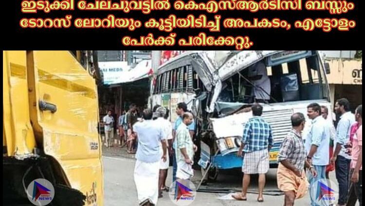 ഇടുക്കി ചേലചുവട്ടിൽ കെഎസ്ആർടിസി ബസ്സും ടോറസ് ലോറിയും കൂട്ടിയിടിച്ച് അപകടം, എട്ടോളം പേർക്ക് പരിക്കേറ്റു.