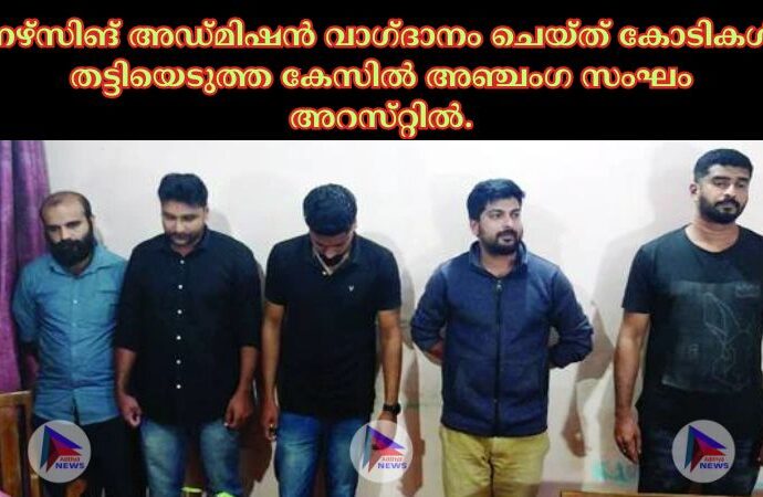 നഴ്‌സിങ്‌ അഡ്‌മിഷന്‍ വാഗ്‌ദാനം ചെയ്‌ത്‌ കോടികള്‍ തട്ടിയെടുത്ത കേസില്‍ അഞ്ചംഗ സംഘം അറസ്‌റ്റില്‍.