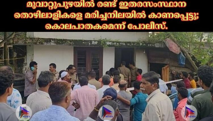 മുവാറ്റുപുഴയിൽ രണ്ട് ഇതരസംസ്ഥാന തൊഴിലാളികളെ മരിച്ചനിലയിൽ കാണപ്പെട്ടു; കൊലപാതകമെന്ന് പോലീസ്.