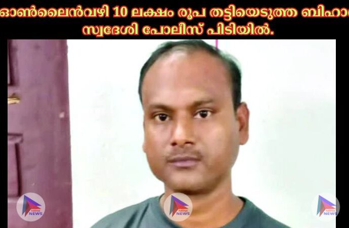 ഓണ്‍ലൈന്‍വഴി 10 ലക്ഷം രൂപ തട്ടിയെടുത്ത ബിഹാര്‍ സ്വദേശി പോലീസ്‌ പിടിയില്‍.