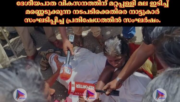 ദേശീയപാത വികസനത്തിന് മറ്റപ്പള്ളി മല ഇടിച്ച്‌ മണ്ണെടുക്കുന്ന നടപടിക്കെതിരെ നാട്ടുകാര്‍ സംഘടിപ്പിച്ച പ്രതിഷേധത്തില്‍ സംഘര്‍ഷം.