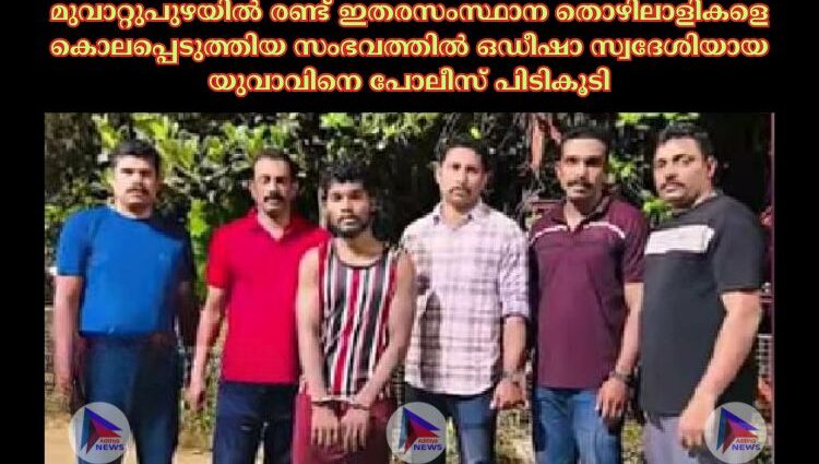 മുവാറ്റുപുഴയിൽ രണ്ട് ഇതരസംസ്ഥാന തൊഴിലാളികളെ കൊലപ്പെടുത്തിയ സംഭവത്തിൽ ഒഡീഷാ സ്വദേശിയായ യുവാവിനെ പോലീസ് പിടികൂടി