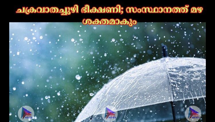 ചക്രവാതച്ചുഴി ഭീക്ഷണി; സംസ്ഥാനത്ത് മഴ ശക്തമാകും