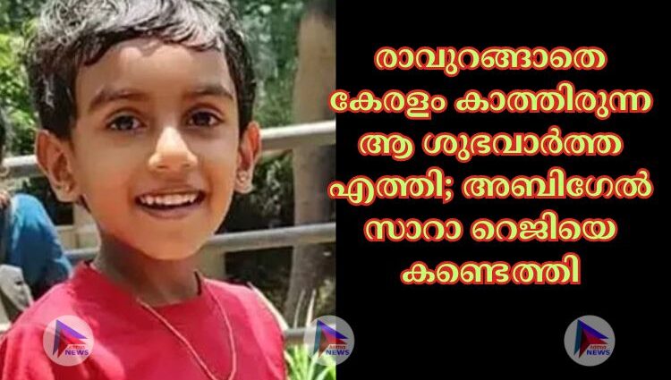 രാവുറങ്ങാതെ കേരളം കാത്തിരുന്ന ആ ശുഭവാര്‍ത്ത എത്തി; അബിഗേല്‍ സാറാ റെജിയെ കണ്ടെത്തി