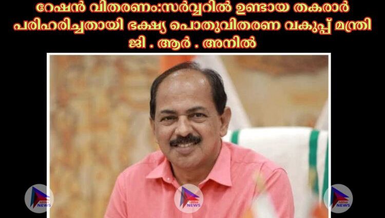 റേഷൻ വിതരണം:സര്‍വ്വറില്‍ ഉണ്ടായ തകരാര്‍ പരിഹരിച്ചതായി ഭക്ഷ്യ പൊതുവിതരണ വകുപ്പ് മന്ത്രി ജി . ആര്‍ . അനില്‍