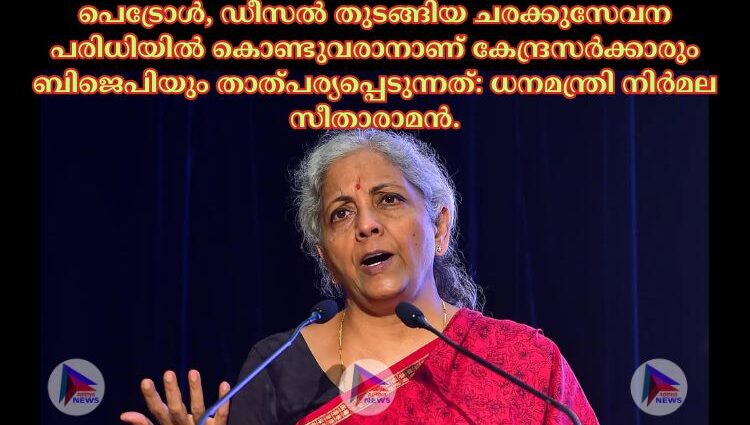 പെട്രോള്‍, ഡീസല്‍ തുടങ്ങിയ ചരക്കുസേവന പരിധിയില്‍ കൊണ്ടുവരാനാണ് കേന്ദ്രസര്‍ക്കാരും ബിജെപിയും താത്പര്യപ്പെടുന്നത്: ധനമന്ത്രി നിര്‍മല സീതാരാമൻ.