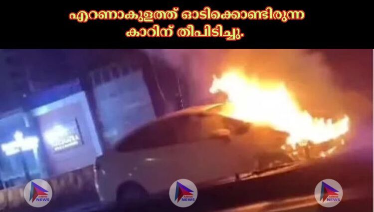 എറണാകുളത്ത് ഓടിക്കൊണ്ടിരുന്ന കാറിന് തീപിടിച്ചു.