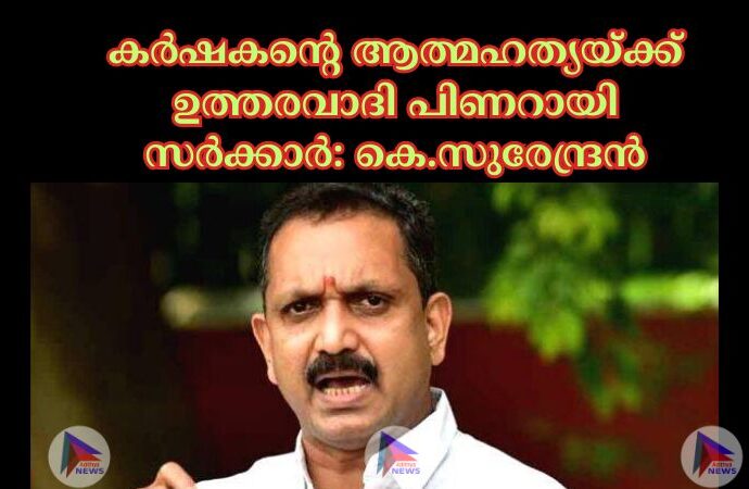 കർഷകൻ്റെ ആത്മഹത്യയ്ക്ക് ഉത്തരവാദി പിണറായി സർക്കാർ: കെ.സുരേന്ദ്രൻ