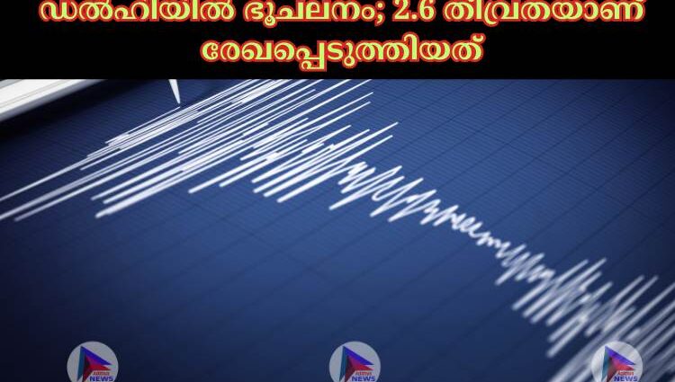 ഡല്‍ഹിയില്‍ ഭൂചലനം; 2.6 തീവ്രതയാണ് രേഖപ്പെടുത്തിയത്