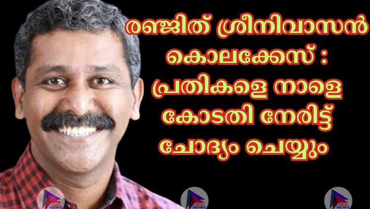 രഞ്ജിത് ശ്രീനിവാസൻ കൊലക്കേസിലെ പ്രതികളെ നാളെ കോടതി നേരിട്ട് ചോദ്യം ചെയ്യും