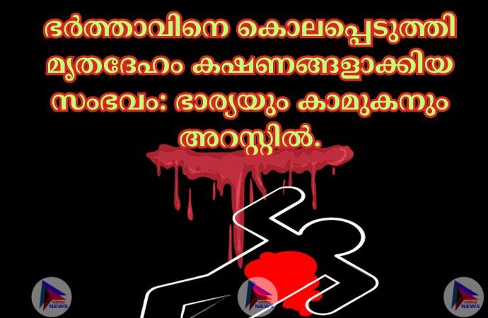 ഭര്‍ത്താവിനെ കൊലപ്പെടുത്തി മൃതദേഹം കഷണങ്ങളാക്കിയ സംഭവം: ഭാര്യയും കാമുകനും അറസ്റ്റില്‍.