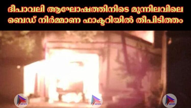 ദീപാവലി ആഘോഷത്തിനിടെ മൂന്നിലവിലെ ബെഡ് നിര്‍മ്മാണ ഫാക്ടറിയില്‍ തീപിടിത്തം