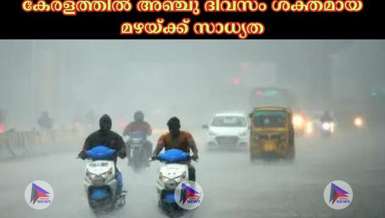 കേരളത്തില്‍ അഞ്ചു ദിവസം ശക്തമായ മഴയ്ക്ക് സാധ്യത