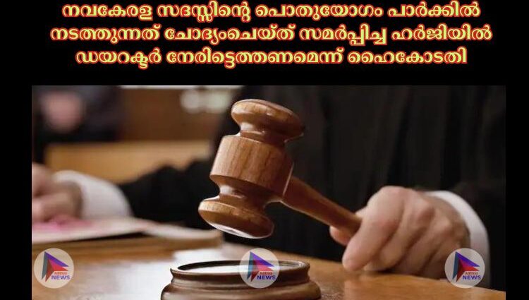 നവകേരള സദസ്സിന്റെ പൊതുയോഗം പാര്‍ക്കില്‍ നടത്തുന്നത് ചോദ്യംചെയ്ത് സമർപ്പിച്ച ഹർജിയിൽ ഡയറക്ടര്‍ നേരിട്ടെത്തണമെന്ന് ഹൈകോടതി