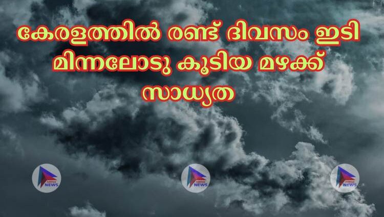 കേരളത്തില്‍ രണ്ട് ദിവസം ഇടി മിന്നലോടു കൂടിയ മഴക്ക് സാധ്യത