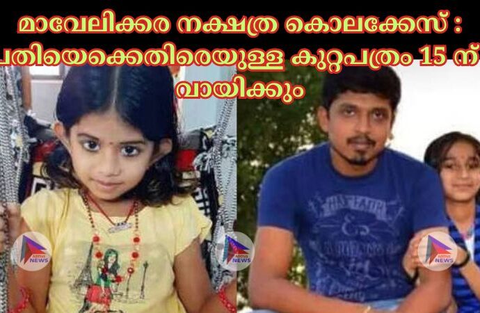 മാവേലിക്കര നക്ഷത്ര കൊലക്കേസ് : പ്രതിയെക്കെതിരെയുള്ള കുറ്റപത്രം 15 ന് വായിക്കും