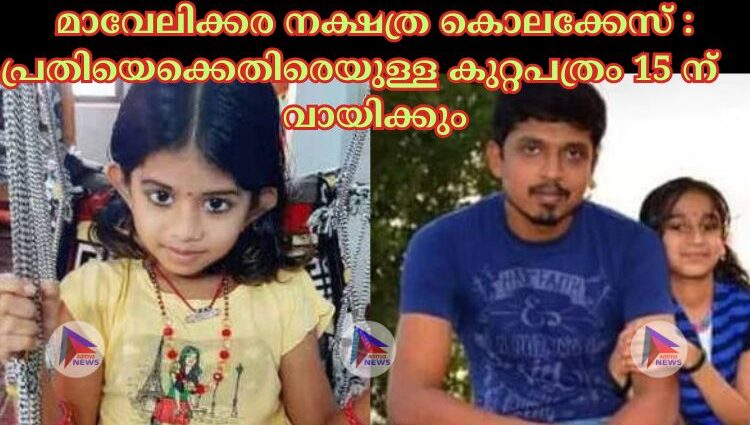 മാവേലിക്കര നക്ഷത്ര കൊലക്കേസ് : പ്രതിയെക്കെതിരെയുള്ള കുറ്റപത്രം 15 ന് വായിക്കും