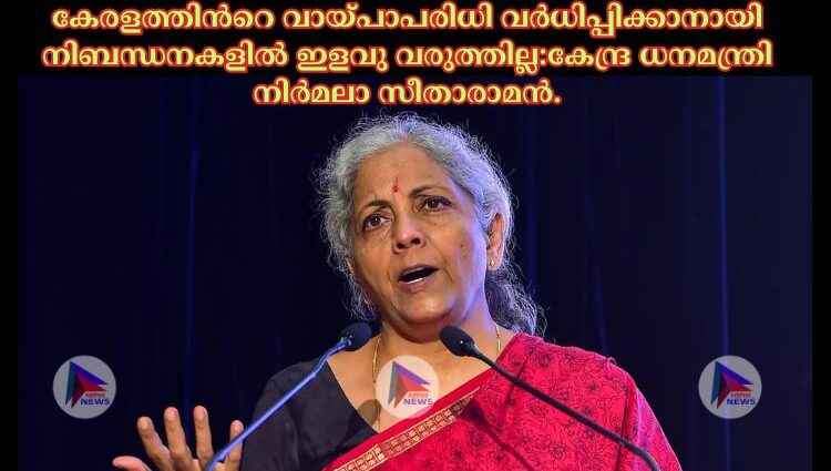 കേരളത്തിന്‍റെ വായ്പാപരിധി വര്‍ധിപ്പിക്കാനായി നിബന്ധനകളില്‍ ഇളവു വരുത്തില്ല:കേന്ദ്ര ധനമന്ത്രി നിര്‍മലാ സീതാരാമൻ.