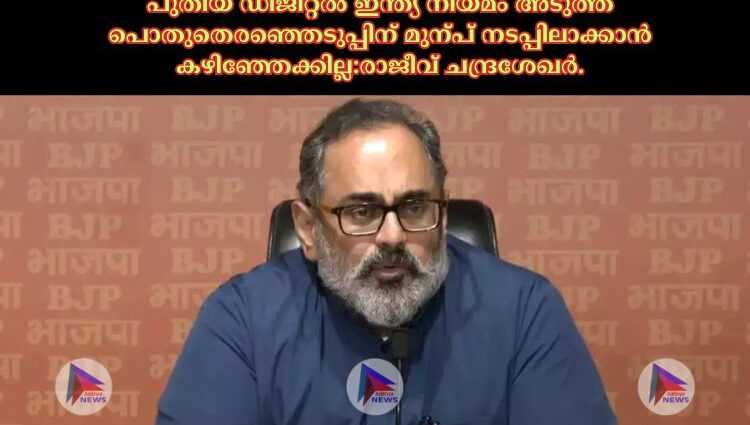 പുതിയ ഡിജിറ്റല്‍ ഇന്ത്യ നിയമം അടുത്ത പൊതുതെരഞ്ഞെടുപ്പിന് മുന്പ് നടപ്പിലാക്കാൻ കഴിഞ്ഞേക്കില്ല:രാജീവ് ചന്ദ്രശേഖര്‍.