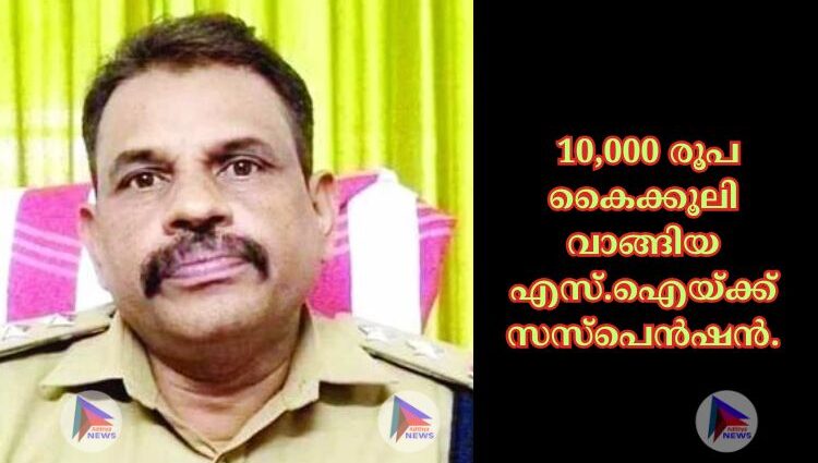 10,000 രൂപ കൈക്കൂലി വാങ്ങിയ എസ്‌.ഐയ്‌ക്ക്‌ സസ്‌പെന്‍ഷന്‍.