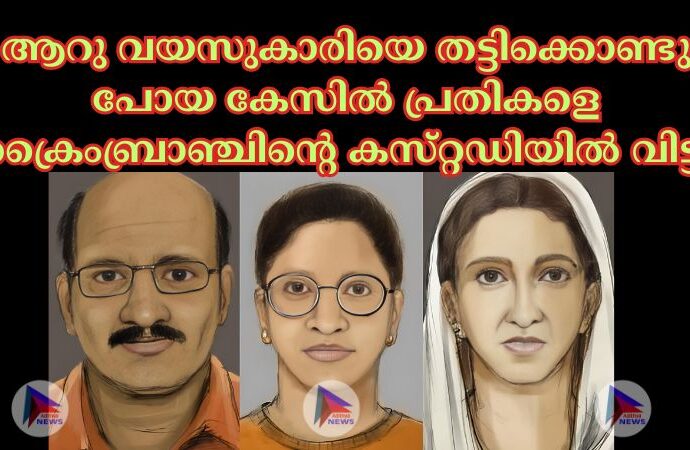 ആറു വയസുകാരിയെ തട്ടിക്കൊണ്ടു പോയ കേസില്‍ പ്രതികളെ ക്രൈംബ്രാഞ്ചിന്റെ കസ്‌റ്റഡിയില്‍ വിട്ടു